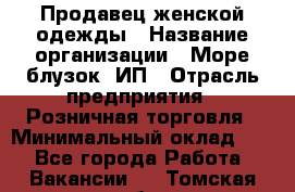 Продавец женской одежды › Название организации ­ Море блузок, ИП › Отрасль предприятия ­ Розничная торговля › Минимальный оклад ­ 1 - Все города Работа » Вакансии   . Томская обл.